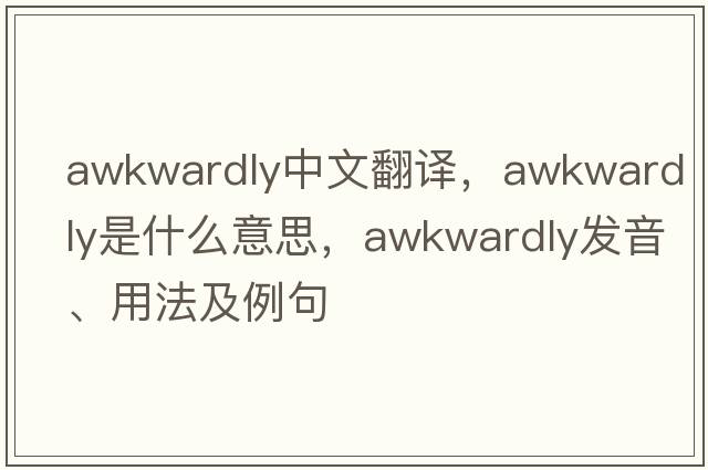 awkwardly中文翻譯，awkwardly是什么意思，awkwardly發(fā)音、用法及例句