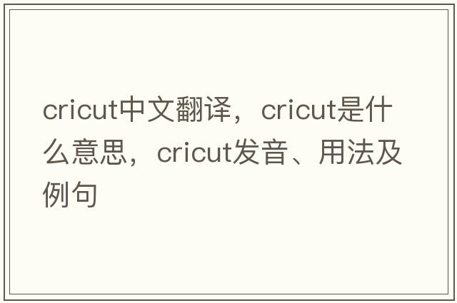 cricut中文翻譯，cricut是什么意思，cricut發(fā)音、用法及例句