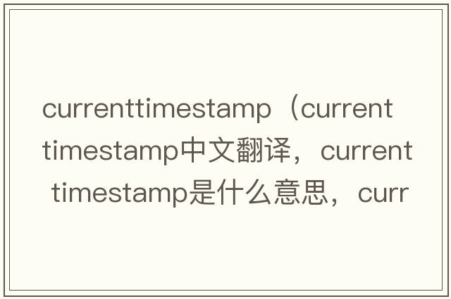 currenttimestamp（current timestamp中文翻譯，current timestamp是什么意思，current timestamp發(fā)音、用法及例句）