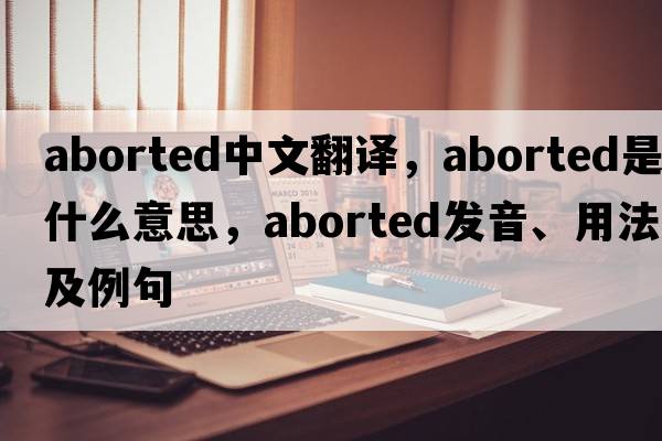 aborted中文翻譯，aborted是什么意思，aborted發(fā)音、用法及例句