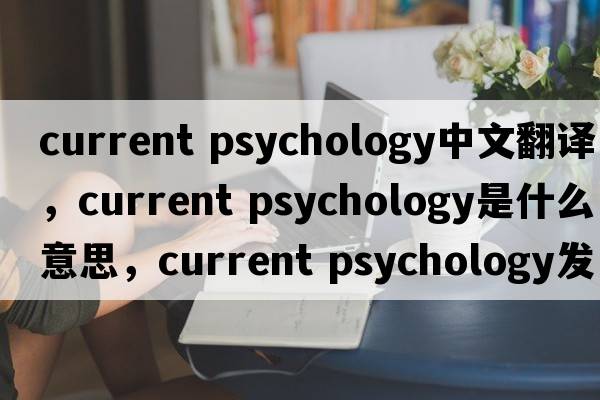 current psychology中文翻譯，current psychology是什么意思，current psychology發(fā)音、用法及例句