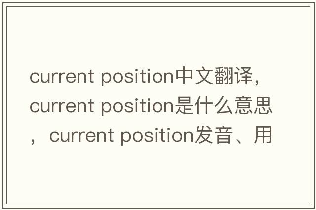 current position中文翻譯，current position是什么意思，current position發(fā)音、用法及例句
