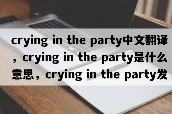 crying in the party中文翻譯，crying in the party是什么意思，crying in the party發(fā)音、用法及例句