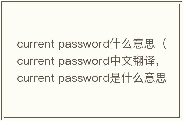 current password什么意思（current password中文翻譯，current password是什么意思，current password發(fā)音、用法及例句）
