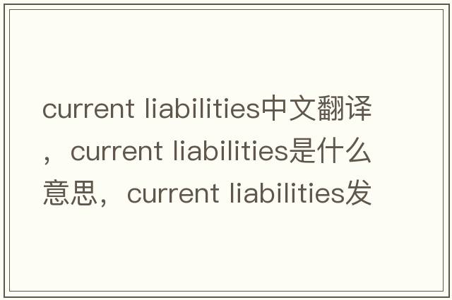 current liabilities中文翻譯，current liabilities是什么意思，current liabilities發(fā)音、用法及例句