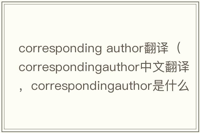 corresponding author翻譯（correspondingauthor中文翻譯，correspondingauthor是什么意思，correspondingauthor發(fā)音、用法及例句）