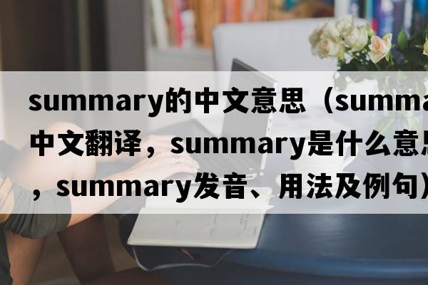 summary的中文意思（summary中文翻譯，summary是什么意思，summary發(fā)音、用法及例句）