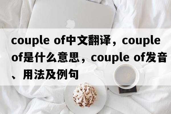 couple of中文翻譯，couple of是什么意思，couple of發(fā)音、用法及例句