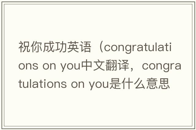 祝你成功英語(yǔ)（congratulations on you中文翻譯，congratulations on you是什么意思，congratulations on you發(fā)音、用法及例句）
