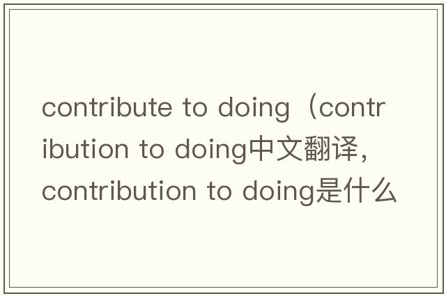 contribute to doing（contribution to doing中文翻譯，contribution to doing是什么意思，contribution to doing發(fā)音、用法及