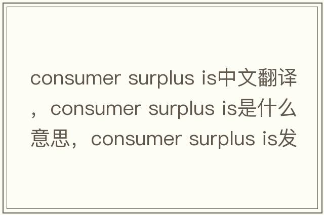 consumer surplus is中文翻譯，consumer surplus is是什么意思，consumer surplus is發(fā)音、用法及例句