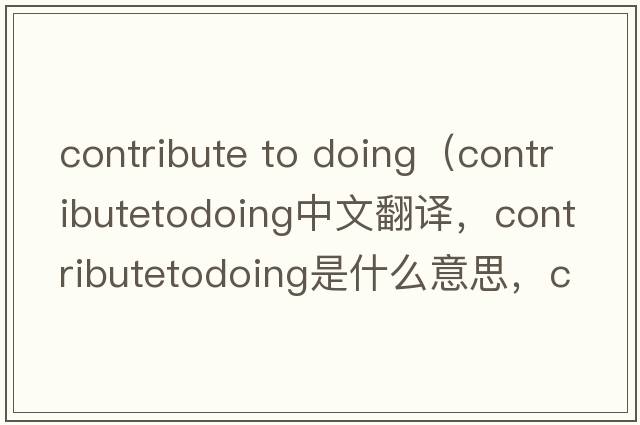contribute to doing（contributetodoing中文翻譯，contributetodoing是什么意思，contributetodoing發(fā)音、用法及例句）