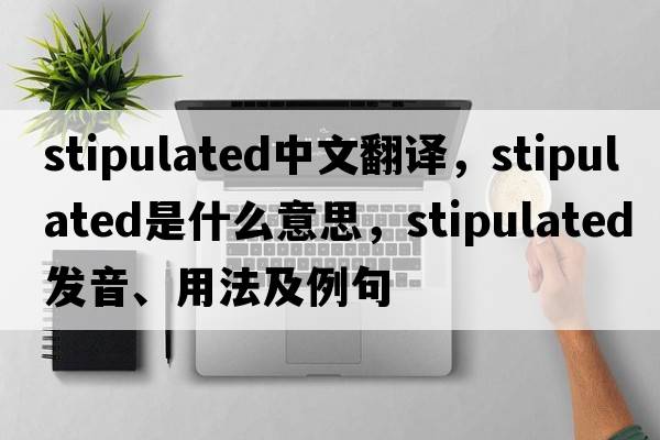 stipulated中文翻譯，stipulated是什么意思，stipulated發(fā)音、用法及例句