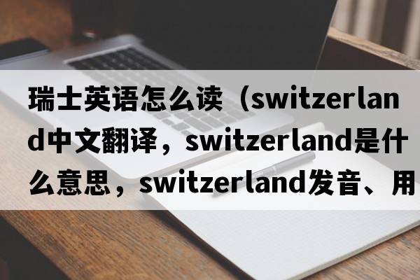 瑞士英語(yǔ)怎么讀（Switzerland中文翻譯，Switzerland是什么意思，Switzerland發(fā)音、用法及例句）