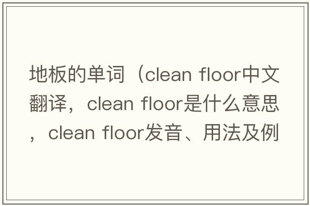 地板的單詞（clean floor中文翻譯，clean floor是什么意思，clean floor發(fā)音、用法及例句）