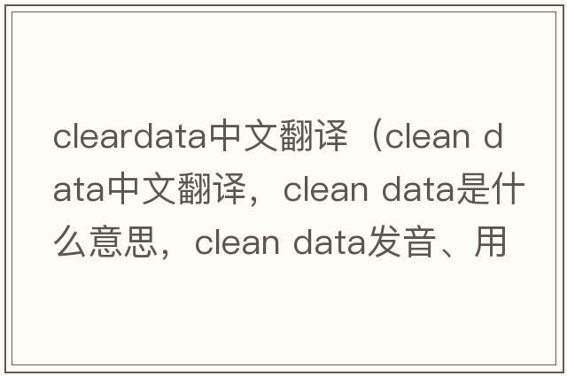 cleardata中文翻譯（clean data中文翻譯，clean data是什么意思，clean data發(fā)音、用法及例句）