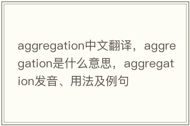 aggregation中文翻譯，aggregation是什么意思，aggregation發(fā)音、用法及例句