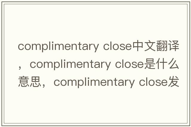 complimentary close中文翻譯，complimentary close是什么意思，complimentary close發(fā)音、用法及例句