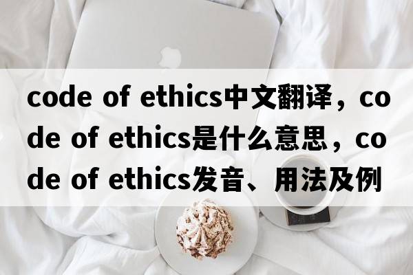code of ethics中文翻譯，code of ethics是什么意思，code of ethics發(fā)音、用法及例句
