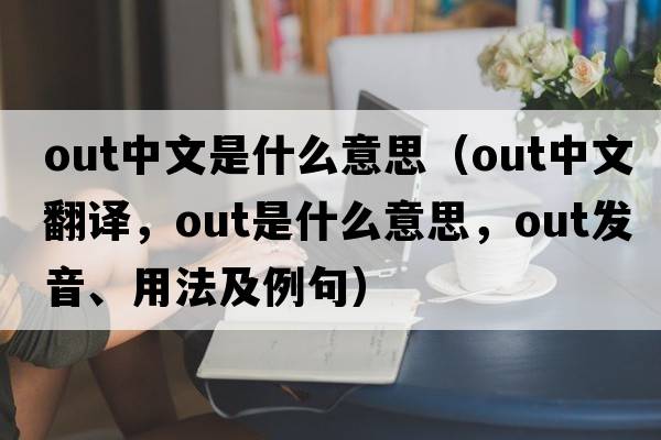 out中文是什么意思（out中文翻譯，out是什么意思，out發(fā)音、用法及例句）