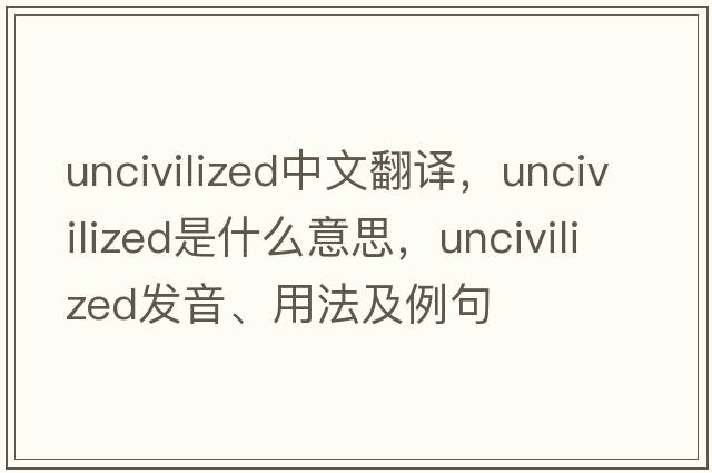 uncivilized中文翻譯，uncivilized是什么意思，uncivilized發(fā)音、用法及例句