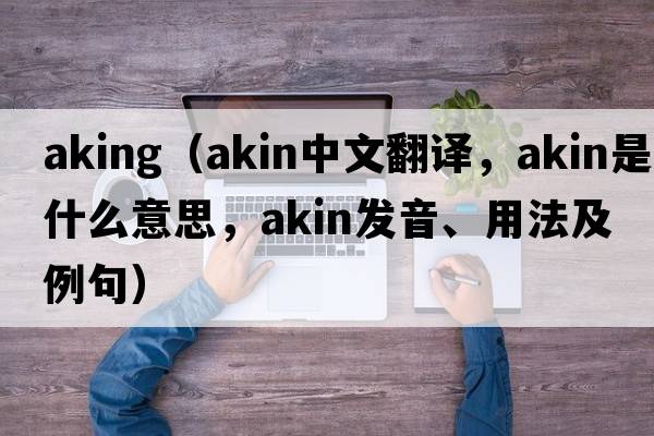 aking（akin中文翻譯，akin是什么意思，akin發(fā)音、用法及例句）