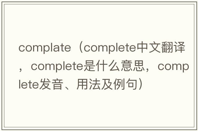 complate（complete中文翻譯，complete是什么意思，complete發(fā)音、用法及例句）