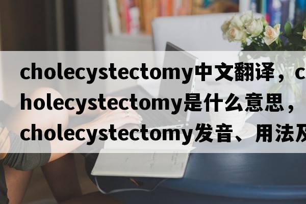 cholecystectomy中文翻譯，cholecystectomy是什么意思，cholecystectomy發(fā)音、用法及例句