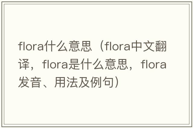 flora什么意思（flora中文翻譯，flora是什么意思，flora發(fā)音、用法及例句）