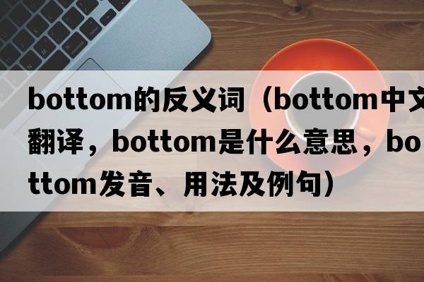 bottom的反義詞（bottom中文翻譯，bottom是什么意思，bottom發(fā)音、用法及例句）
