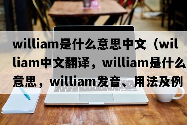 william是什么意思中文（William中文翻譯，William是什么意思，William發(fā)音、用法及例句）