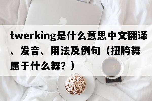 twerking是什么意思中文翻譯、發(fā)音、用法及例句（扭胯舞屬于什么舞？）
