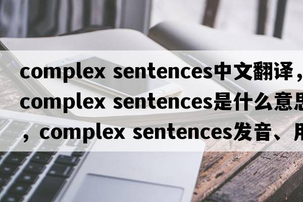 complex sentences中文翻譯，complex sentences是什么意思，complex sentences發(fā)音、用法及例句