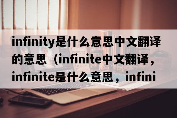 infinity是什么意思中文翻譯的意思（infinite中文翻譯，infinite是什么意思，infinite發(fā)音、用法及例句）