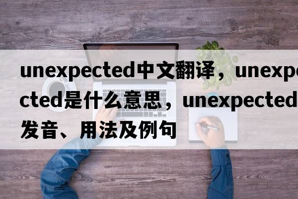 unexpected中文翻譯，unexpected是什么意思，unexpected發(fā)音、用法及例句
