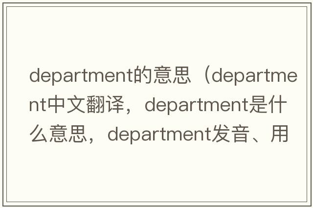 department的意思（department中文翻譯，department是什么意思，department發(fā)音、用法及例句）