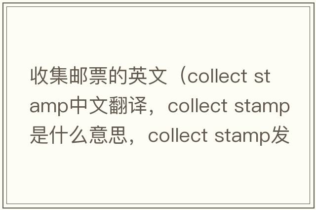 收集郵票的英文（collect stamp中文翻譯，collect stamp是什么意思，collect stamp發(fā)音、用法及例句）