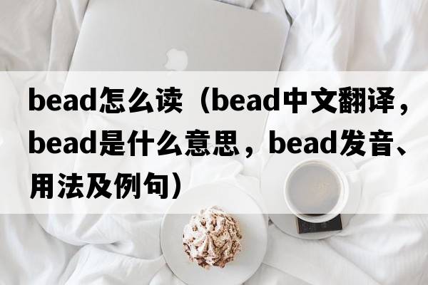 bead怎么讀（bead中文翻譯，bead是什么意思，bead發(fā)音、用法及例句）