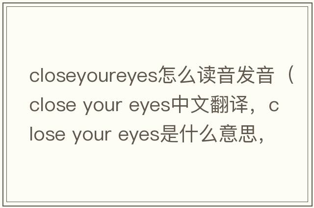 closeyoureyes怎么讀音發(fā)音（close your eyes中文翻譯，close your eyes是什么意思，close your eyes發(fā)音、用法及例句）