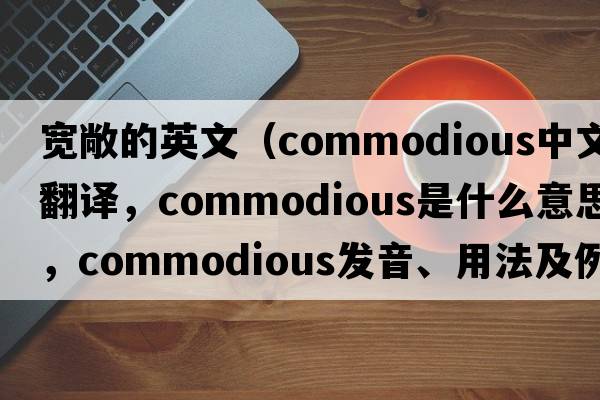 寬敞的英文（commodious中文翻譯，commodious是什么意思，commodious發(fā)音、用法及例句）
