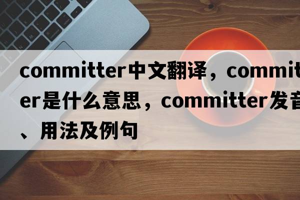 committer中文翻譯，committer是什么意思，committer發(fā)音、用法及例句