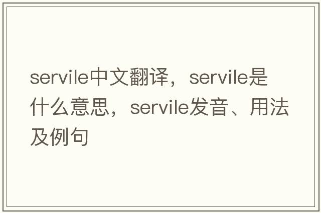 servile中文翻譯，servile是什么意思，servile發(fā)音、用法及例句