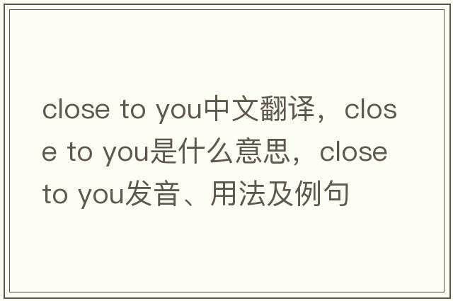 close to you中文翻譯，close to you是什么意思，close to you發(fā)音、用法及例句