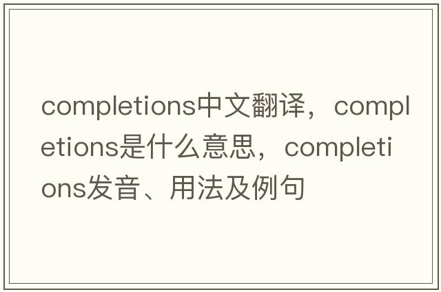 completions中文翻譯，completions是什么意思，completions發(fā)音、用法及例句