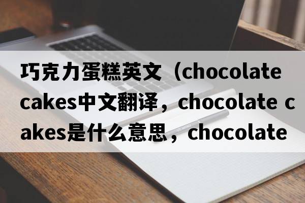巧克力蛋糕英文（chocolate cakes中文翻譯，chocolate cakes是什么意思，chocolate cakes發(fā)音、用法及例句）