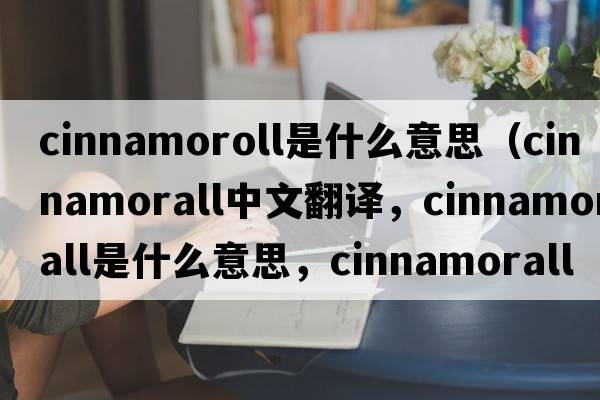 cinnamoroll是什么意思（cinnamorall中文翻譯，cinnamorall是什么意思，cinnamorall發(fā)音、用法及例句）