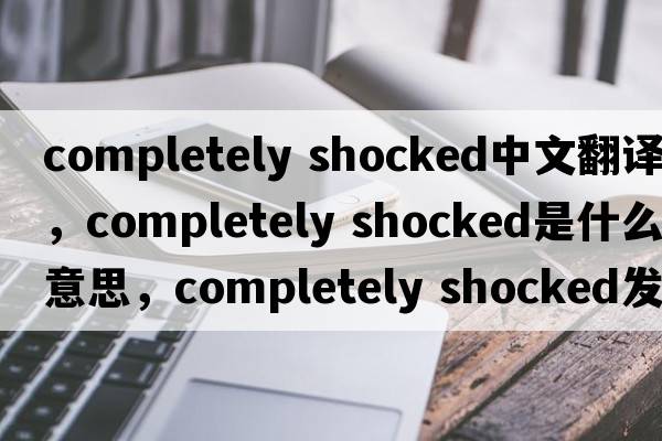 completely shocked中文翻譯，completely shocked是什么意思，completely shocked發(fā)音、用法及例句