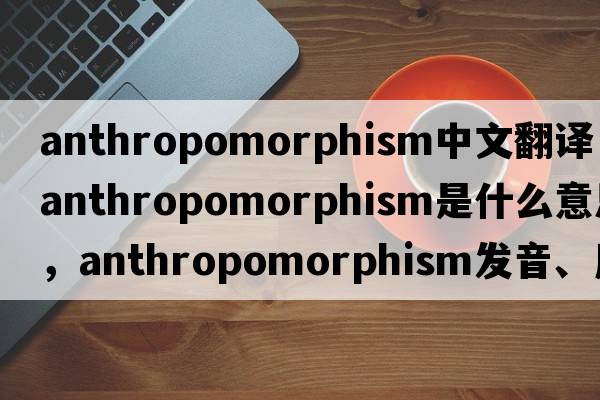anthropomorphism中文翻譯，anthropomorphism是什么意思，anthropomorphism發(fā)音、用法及例句