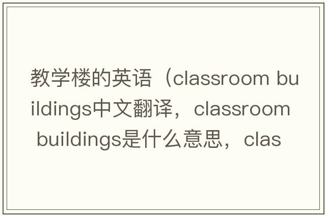 教學(xué)樓的英語(yǔ)（classroom buildings中文翻譯，classroom buildings是什么意思，classroom buildings發(fā)音、用法及例句）