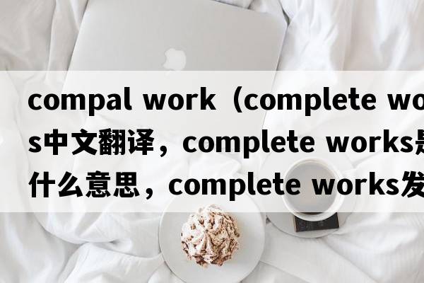 compal work（complete works中文翻譯，complete works是什么意思，complete works發(fā)音、用法及例句）